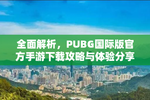 全面解析，PUBG国际版官方手游下载攻略与体验分享