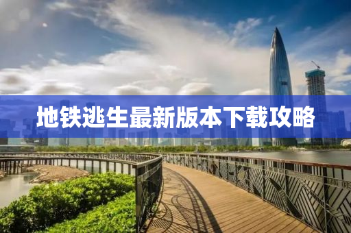 地铁逃生最新版本下载攻略