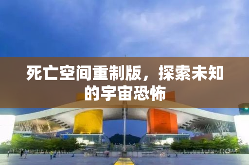 死亡空间重制版，探索未知的宇宙恐怖