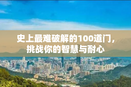 史上最难破解的100道门，挑战你的智慧与耐心