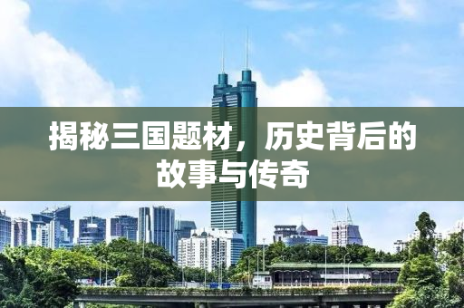 揭秘三国题材，历史背后的故事与传奇