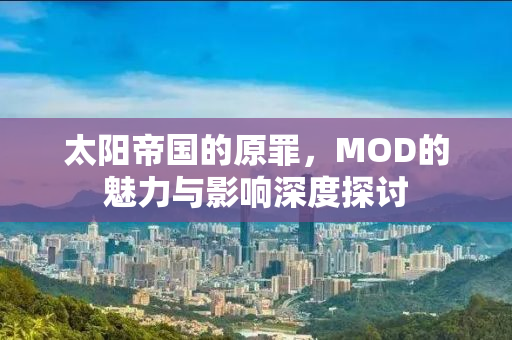 太阳帝国的原罪，MOD的魅力与影响深度探讨