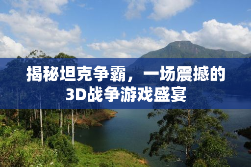 揭秘坦克争霸，一场震撼的3D战争游戏盛宴
