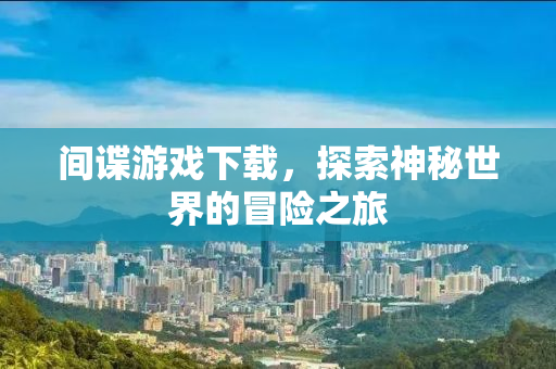 间谍游戏下载，探索神秘世界的冒险之旅