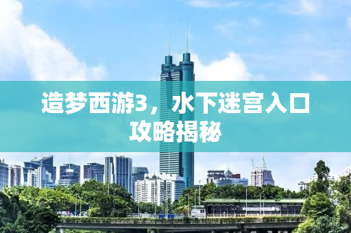 造梦西游3，水下迷宫入口攻略揭秘