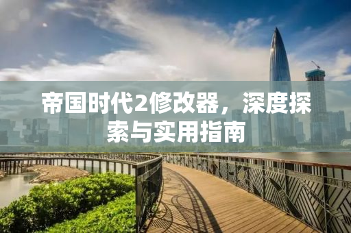 帝国时代2修改器，深度探索与实用指南