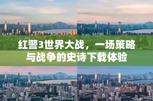 红警3世界大战，一场策略与战争的史诗下载体验
