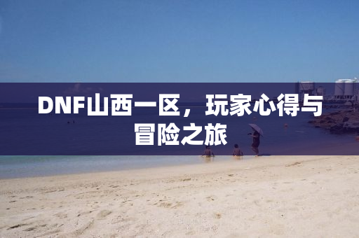 DNF山西一区，玩家心得与冒险之旅