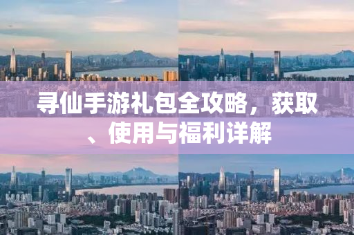 寻仙手游礼包全攻略，获取、使用与福利详解