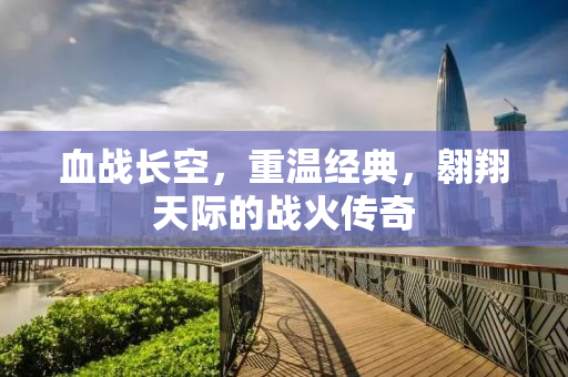 血战长空，重温经典，翱翔天际的战火传奇