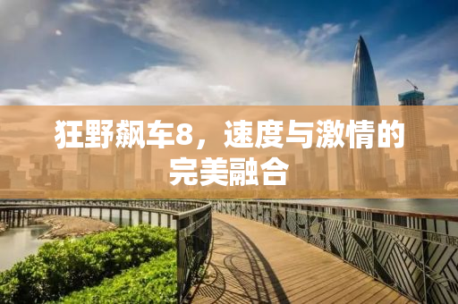 狂野飙车8，速度与激情的完美融合