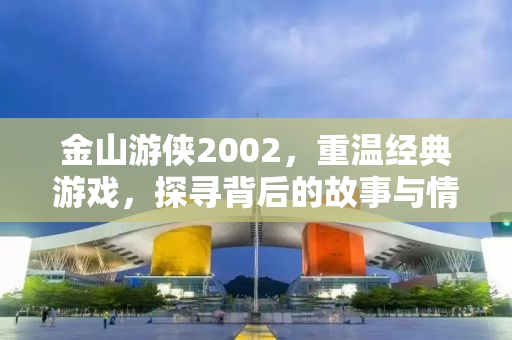 金山游侠2002，重温经典游戏，探寻背后的故事与情感