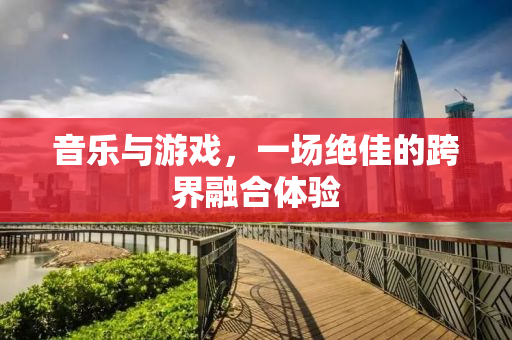 音乐与游戏，一场绝佳的跨界融合体验