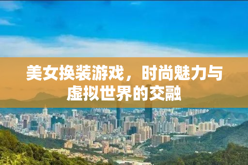 美女换装游戏，时尚魅力与虚拟世界的交融