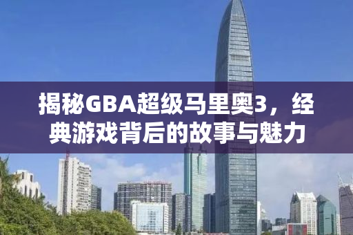 揭秘GBA超级马里奥3，经典游戏背后的故事与魅力