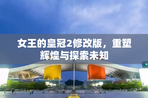 女王的皇冠2修改版，重塑辉煌与探索未知
