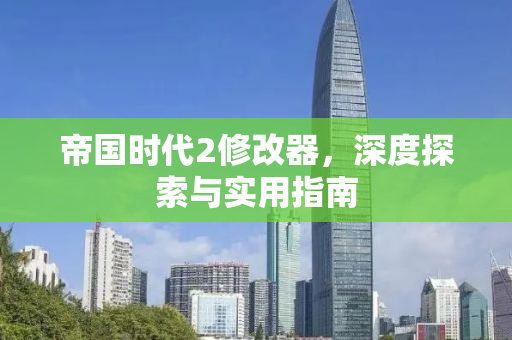 帝国时代2修改器，深度探索与实用指南