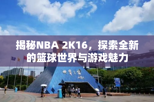 揭秘NBA 2K16，探索全新的篮球世界与游戏魅力
