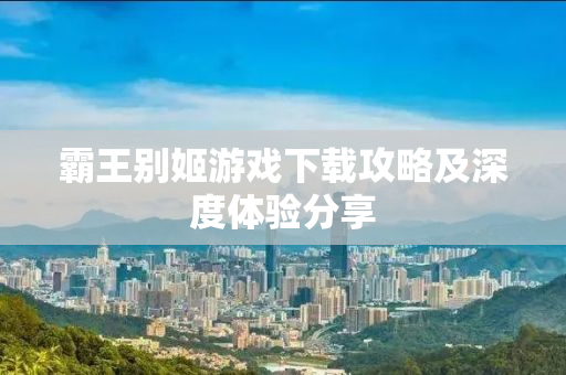 霸王别姬游戏下载攻略及深度体验分享