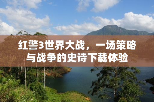 红警3世界大战，一场策略与战争的史诗下载体验