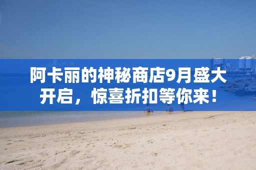 阿卡丽的神秘商店9月盛大开启，惊喜折扣等你来！