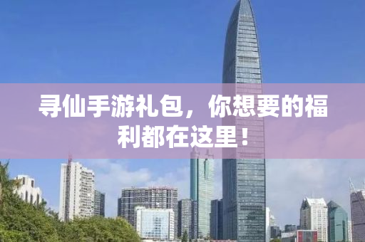 寻仙手游礼包，你想要的福利都在这里！