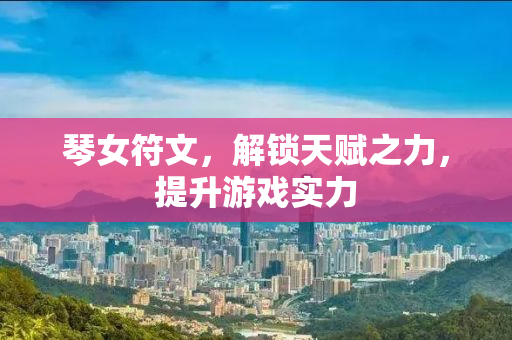 琴女符文，解锁天赋之力，提升游戏实力