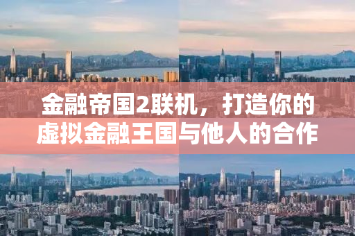 金融帝国2联机，打造你的虚拟金融王国与他人的合作与竞争之道