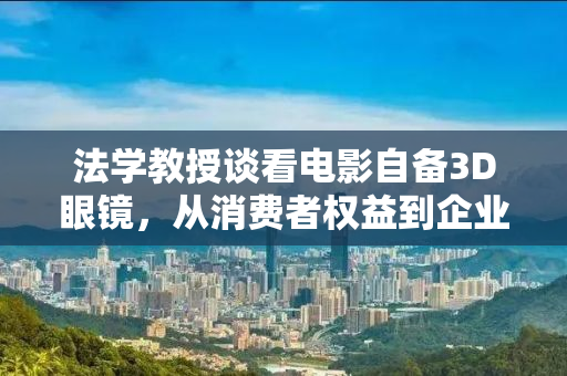 法学教授谈看电影自备3D眼镜，从消费者权益到企业社会责任的探讨