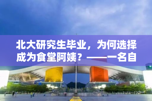 北大研究生毕业，为何选择成为食堂阿姨？——一名自媒体作者的观察与思考