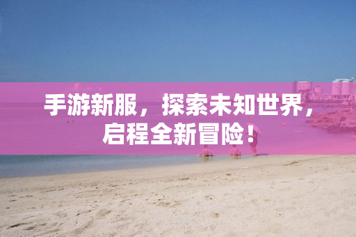 手游新服，探索未知世界，启程全新冒险！