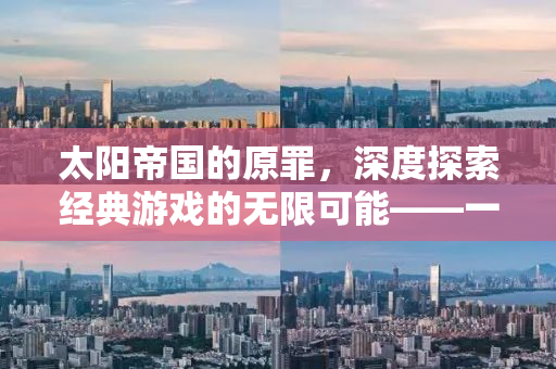太阳帝国的原罪，深度探索经典游戏的无限可能——一款Mod赋予的新生