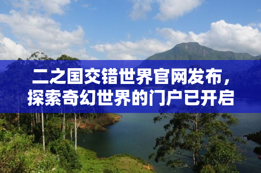 二之国交错世界官网发布，探索奇幻世界的门户已开启