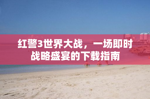 红警3世界大战，一场即时战略盛宴的下载指南