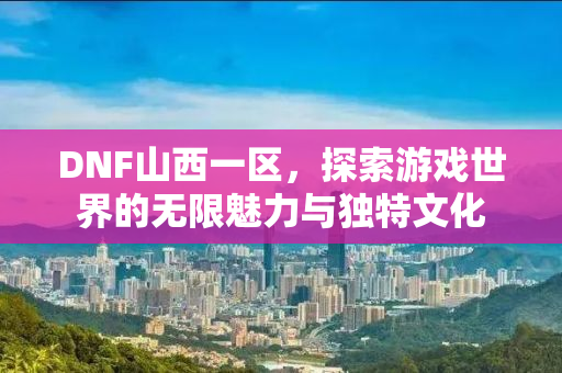 DNF山西一区，探索游戏世界的无限魅力与独特文化