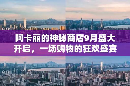 阿卡丽的神秘商店9月盛大开启，一场购物的狂欢盛宴！
