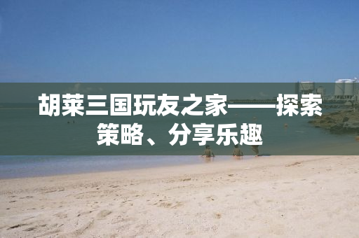 胡莱三国玩友之家——探索策略、分享乐趣