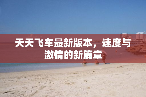 天天飞车最新版本，速度与激情的新篇章