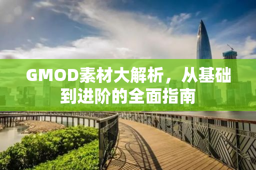 GMOD素材大解析，从基础到进阶的全面指南