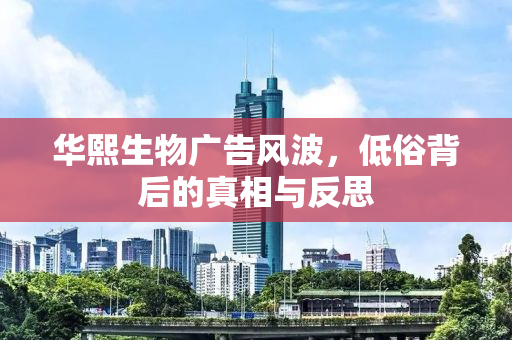 华熙生物广告风波，低俗背后的真相与反思