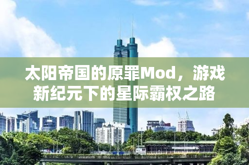 太阳帝国的原罪Mod，游戏新纪元下的星际霸权之路