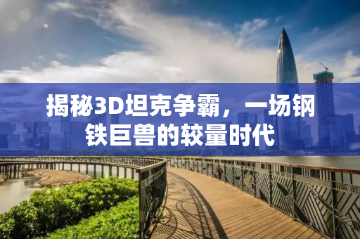 揭秘3D坦克争霸，一场钢铁巨兽的较量时代
