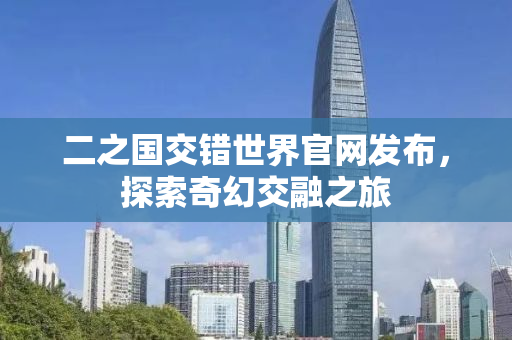 二之国交错世界官网发布，探索奇幻交融之旅