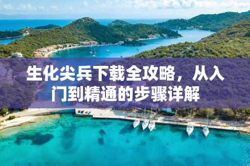 生化尖兵下载全攻略，从入门到精通的步骤详解