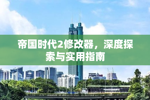 帝国时代2修改器，深度探索与实用指南
