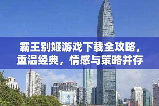 霸王别姬游戏下载全攻略，重温经典，情感与策略并存