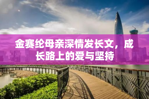 金赛纶母亲深情发长文，成长路上的爱与坚持