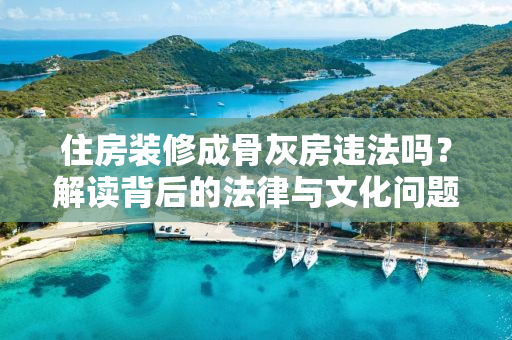 住房装修成骨灰房违法吗？解读背后的法律与文化问题