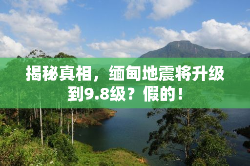 揭秘真相，缅甸地震将升级到9.8级？假的！