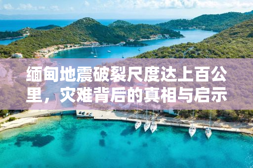 缅甸地震破裂尺度达上百公里，灾难背后的真相与启示
